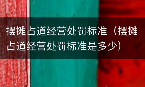 摆摊占道经营处罚标准（摆摊占道经营处罚标准是多少）