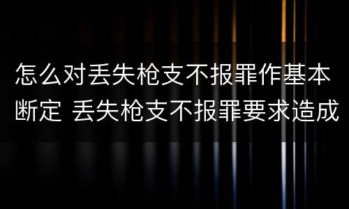 怎么对丢失枪支不报罪作基本断定 丢失枪支不报罪要求造成了严重后果的才构成犯罪