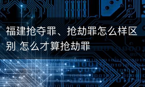 福建抢夺罪、抢劫罪怎么样区别 怎么才算抢劫罪