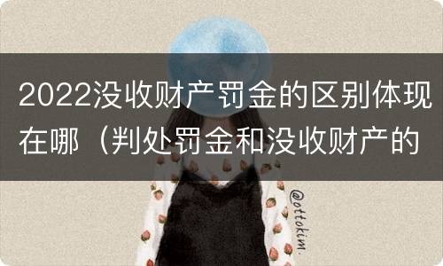 2022没收财产罚金的区别体现在哪（判处罚金和没收财产的区别）