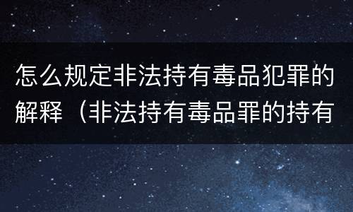 怎么规定非法持有毒品犯罪的解释（非法持有毒品罪的持有如何认定）
