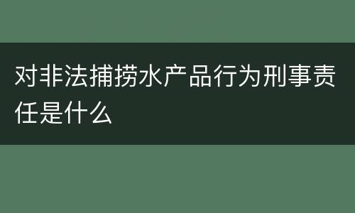 对非法捕捞水产品行为刑事责任是什么