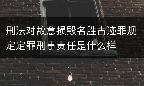 刑法对故意损毁名胜古迹罪规定定罪刑事责任是什么样