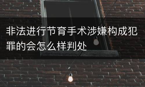 非法进行节育手术涉嫌构成犯罪的会怎么样判处