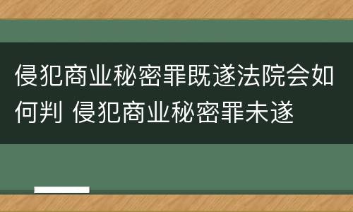 侵犯商业秘密罪既遂法院会如何判 侵犯商业秘密罪未遂