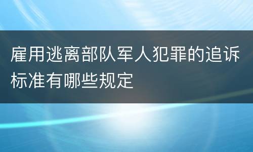 雇用逃离部队军人犯罪的追诉标准有哪些规定