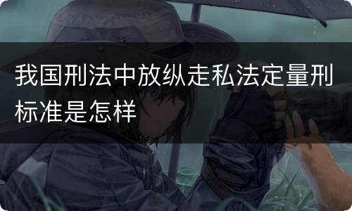 我国刑法中放纵走私法定量刑标准是怎样