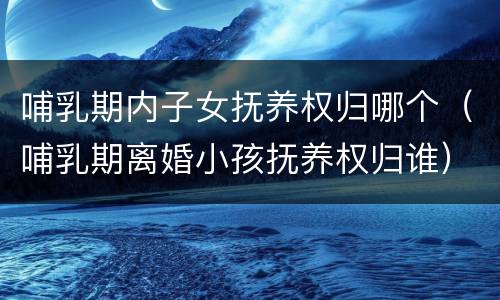 哺乳期内子女抚养权归哪个（哺乳期离婚小孩抚养权归谁）