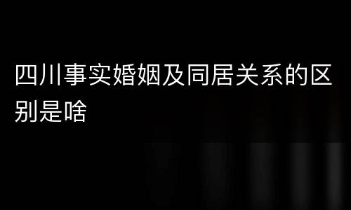 四川事实婚姻及同居关系的区别是啥