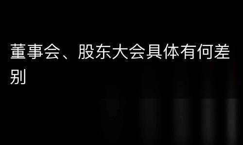 董事会、股东大会具体有何差别