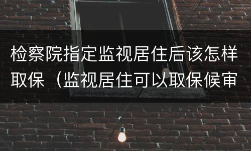 检察院指定监视居住后该怎样取保（监视居住可以取保候审）