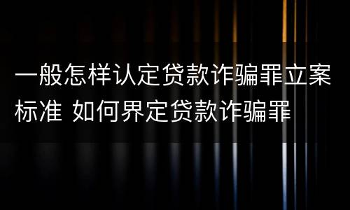 一般怎样认定贷款诈骗罪立案标准 如何界定贷款诈骗罪