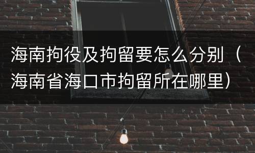 海南拘役及拘留要怎么分别（海南省海口市拘留所在哪里）