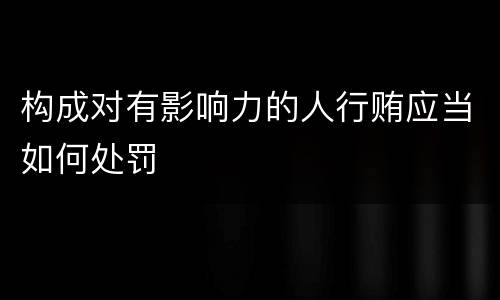 构成对有影响力的人行贿应当如何处罚