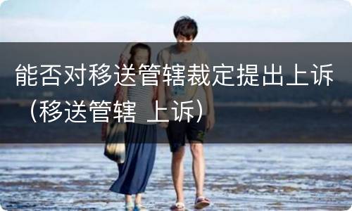 能否对移送管辖裁定提出上诉（移送管辖 上诉）