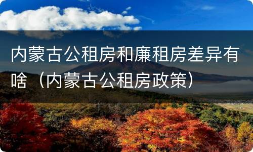 内蒙古公租房和廉租房差异有啥（内蒙古公租房政策）
