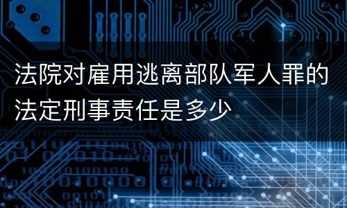 法院对雇用逃离部队军人罪的法定刑事责任是多少