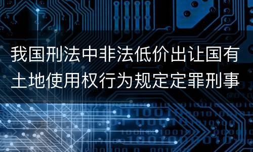 我国刑法中非法低价出让国有土地使用权行为规定定罪刑事责任是怎样