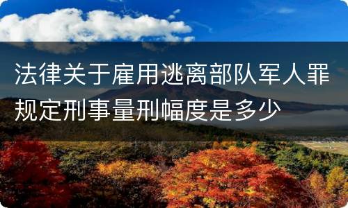 法律关于雇用逃离部队军人罪规定刑事量刑幅度是多少