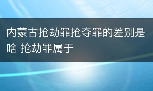 内蒙古抢劫罪抢夺罪的差别是啥 抢劫罪属于