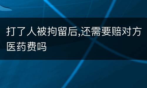 打了人被拘留后,还需要赔对方医药费吗