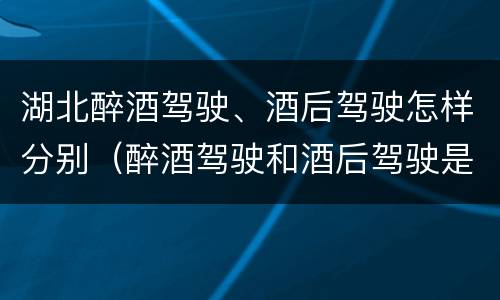 湖北醉酒驾驶、酒后驾驶怎样分别（醉酒驾驶和酒后驾驶是怎么区分的）