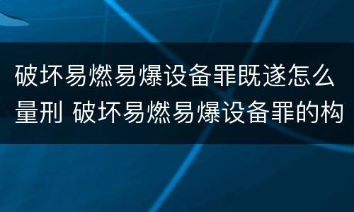 破坏易燃易爆设备罪既遂怎么量刑 破坏易燃易爆设备罪的构成要件