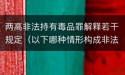 两高非法持有毒品罪解释若干规定（以下哪种情形构成非法持有毒品罪）