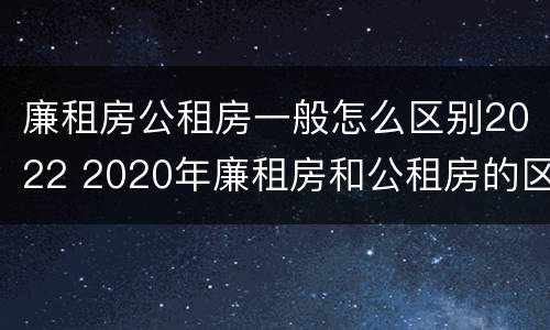 廉租房公租房一般怎么区别2022 2020年廉租房和公租房的区别