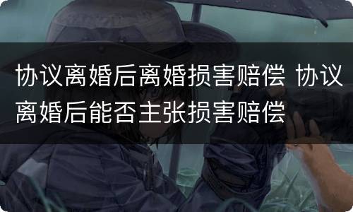 协议离婚后离婚损害赔偿 协议离婚后能否主张损害赔偿