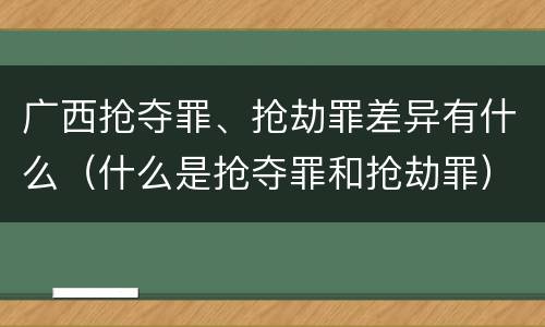 广西抢夺罪、抢劫罪差异有什么（什么是抢夺罪和抢劫罪）