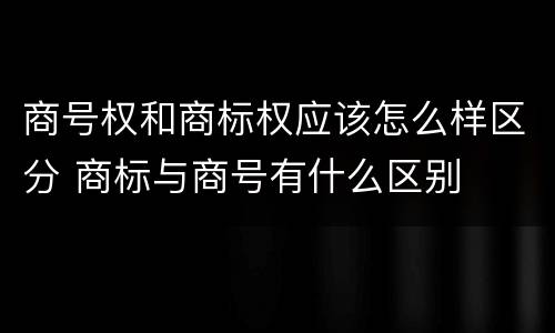 商号权和商标权应该怎么样区分 商标与商号有什么区别