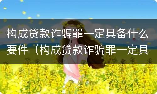 构成贷款诈骗罪一定具备什么要件（构成贷款诈骗罪一定具备什么要件和条件）