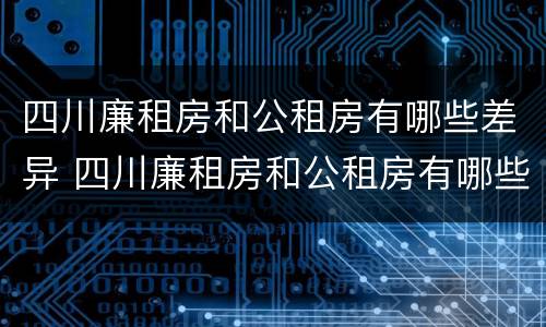 四川廉租房和公租房有哪些差异 四川廉租房和公租房有哪些差异和区别
