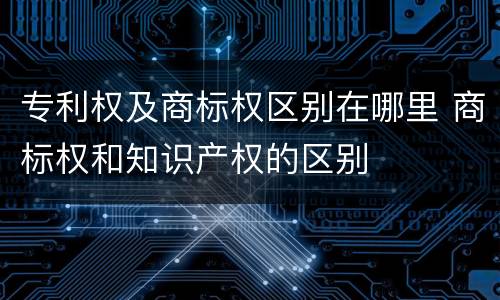专利权及商标权区别在哪里 商标权和知识产权的区别