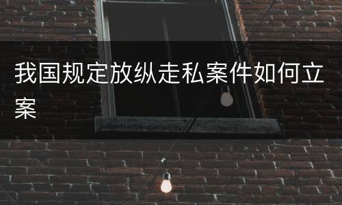 我国规定放纵走私案件如何立案