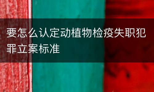 要怎么认定动植物检疫失职犯罪立案标准