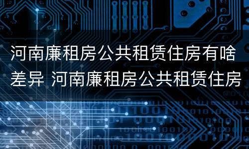 河南廉租房公共租赁住房有啥差异 河南廉租房公共租赁住房有啥差异吗