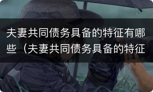 夫妻共同债务具备的特征有哪些（夫妻共同债务具备的特征有哪些呢）