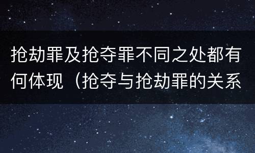 抢劫罪及抢夺罪不同之处都有何体现（抢夺与抢劫罪的关系）