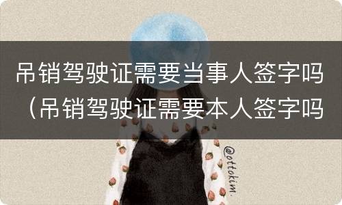 吊销驾驶证需要当事人签字吗（吊销驾驶证需要本人签字吗）