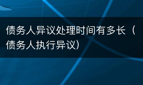 债务人异议处理时间有多长（债务人执行异议）