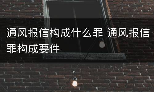 通风报信构成什么罪 通风报信罪构成要件