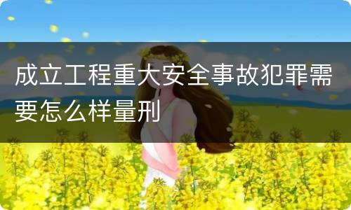 成立工程重大安全事故犯罪需要怎么样量刑