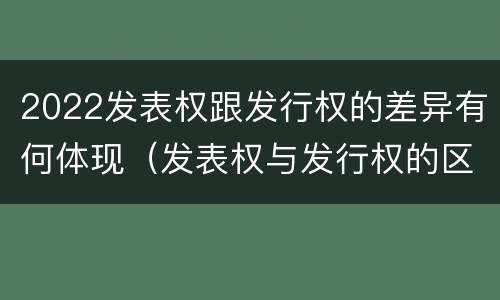 2022发表权跟发行权的差异有何体现（发表权与发行权的区别）