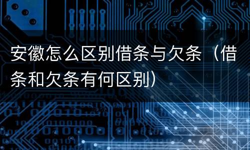 安徽怎么区别借条与欠条（借条和欠条有何区别）