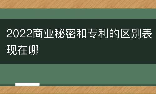 2022商业秘密和专利的区别表现在哪