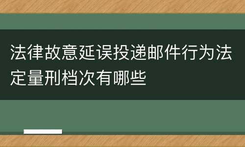 法律故意延误投递邮件行为法定量刑档次有哪些