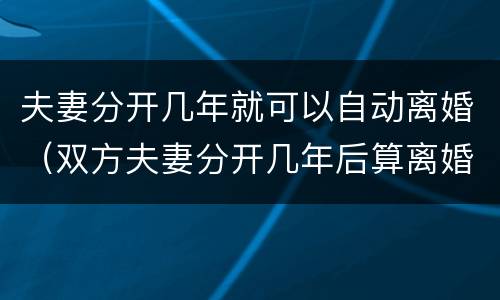 夫妻分开几年就可以自动离婚（双方夫妻分开几年后算离婚）