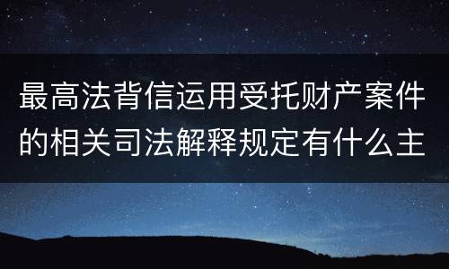 最高法背信运用受托财产案件的相关司法解释规定有什么主要内容